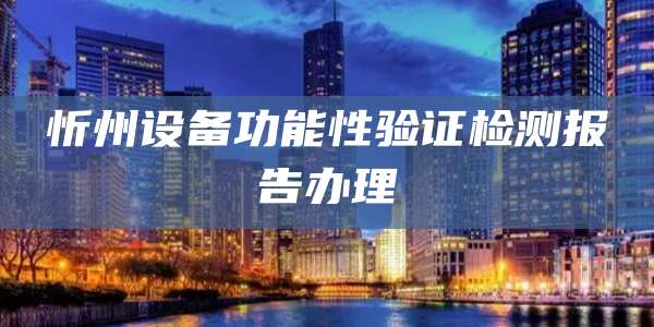 忻州设备功能性验证检测报告办理