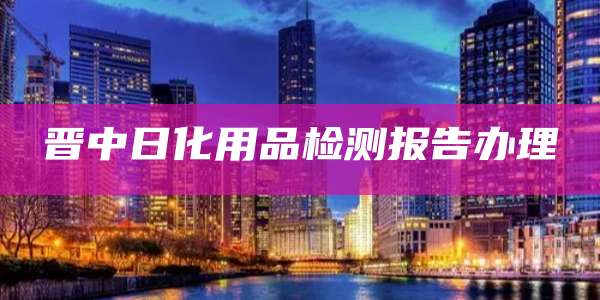 晋中日化用品检测报告办理
