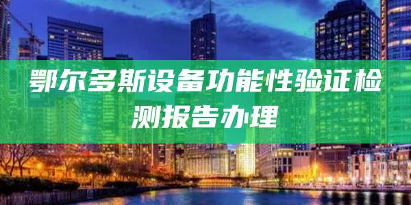 鄂尔多斯设备功能性验证检测报告办理