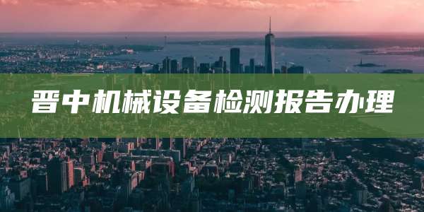 晋中机械设备检测报告办理