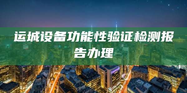 运城设备功能性验证检测报告办理