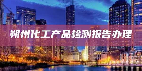 朔州化工产品检测报告办理
