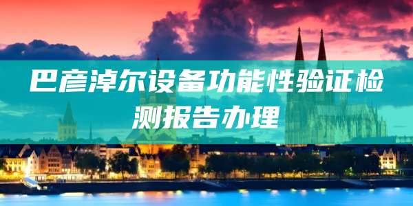 巴彦淖尔设备功能性验证检测报告办理