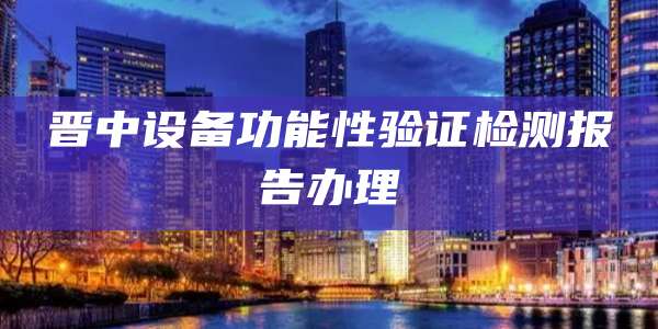 晋中设备功能性验证检测报告办理
