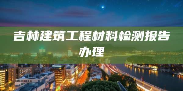 吉林建筑工程材料检测报告办理