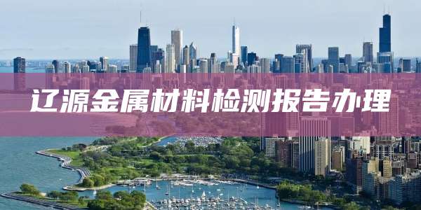辽源金属材料检测报告办理