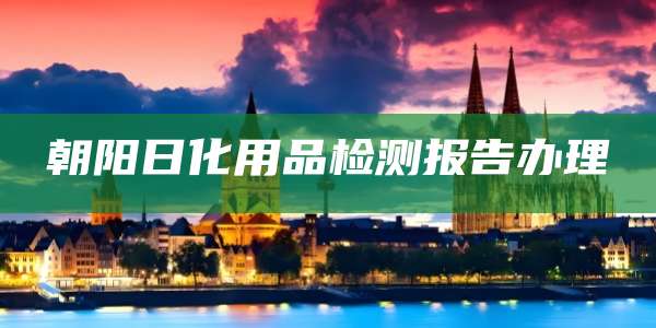 朝阳日化用品检测报告办理
