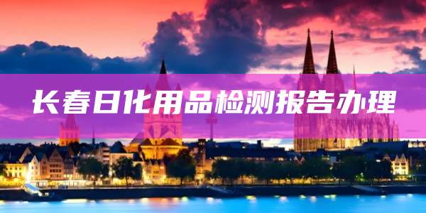 长春日化用品检测报告办理