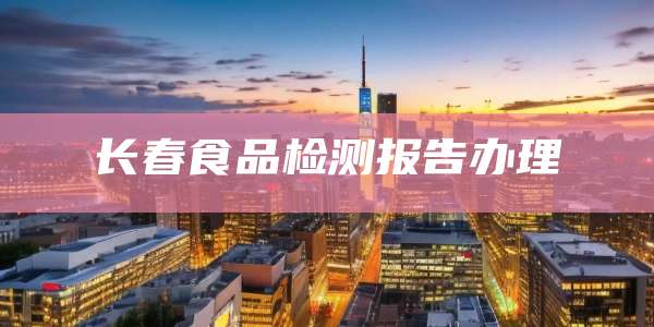 长春食品检测报告办理