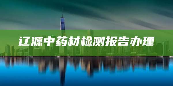 辽源中药材检测报告办理