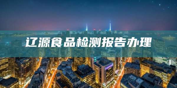辽源食品检测报告办理