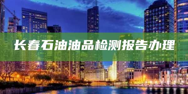 长春石油油品检测报告办理