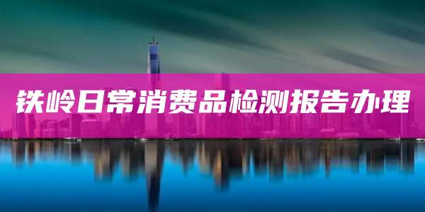 铁岭日常消费品检测报告办理
