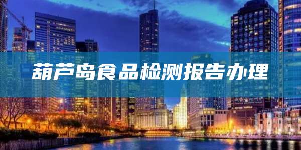 葫芦岛食品检测报告办理