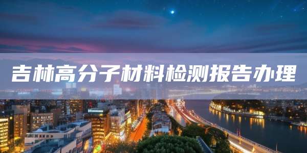吉林高分子材料检测报告办理