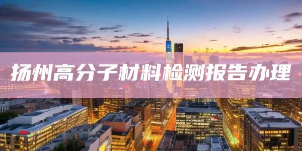扬州高分子材料检测报告办理