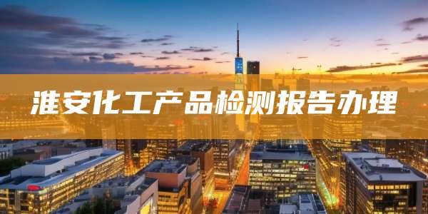 淮安化工产品检测报告办理