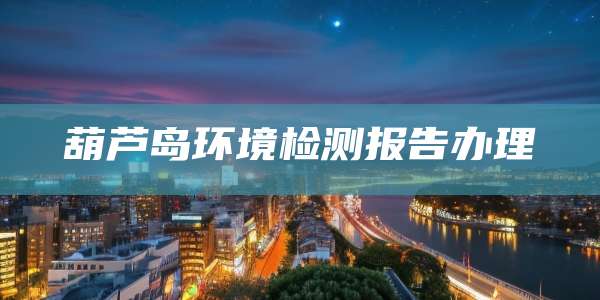 葫芦岛环境检测报告办理