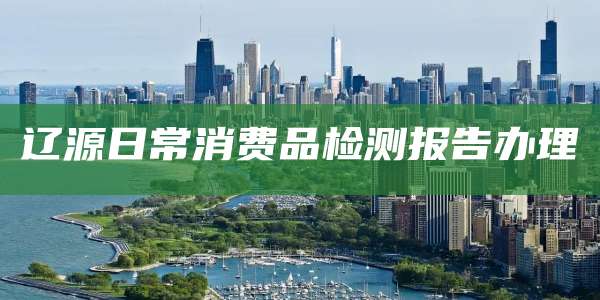 辽源日常消费品检测报告办理