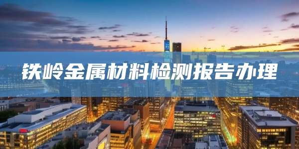 铁岭金属材料检测报告办理