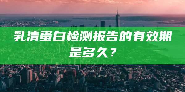 乳清蛋白检测报告的有效期是多久？