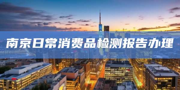 南京日常消费品检测报告办理