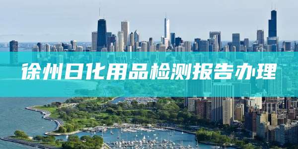 徐州日化用品检测报告办理