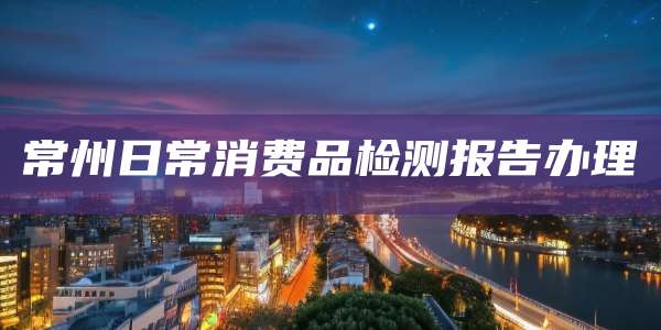 常州日常消费品检测报告办理