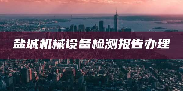 盐城机械设备检测报告办理