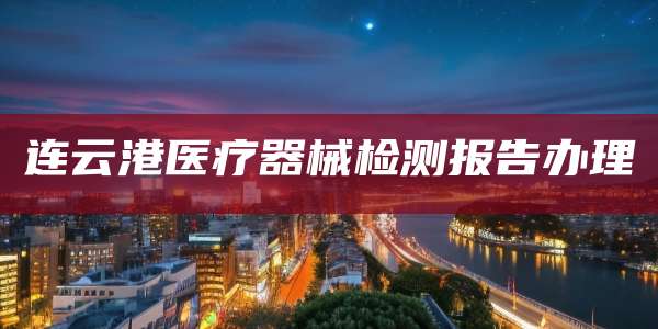 连云港医疗器械检测报告办理