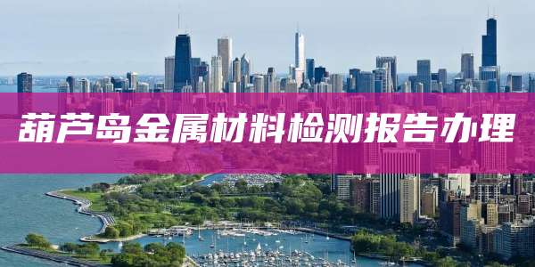 葫芦岛金属材料检测报告办理