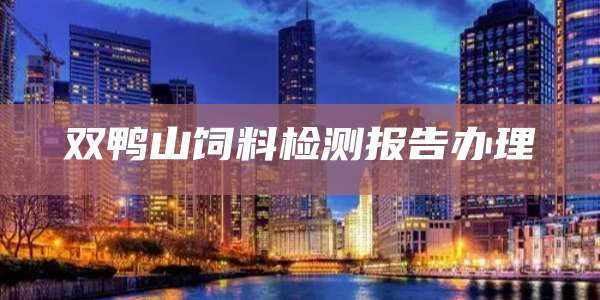 双鸭山饲料检测报告办理