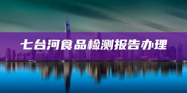 七台河食品检测报告办理