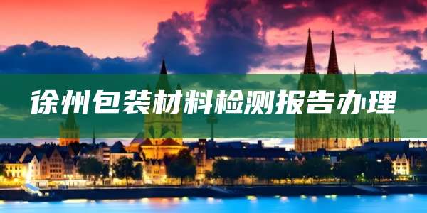 徐州包装材料检测报告办理