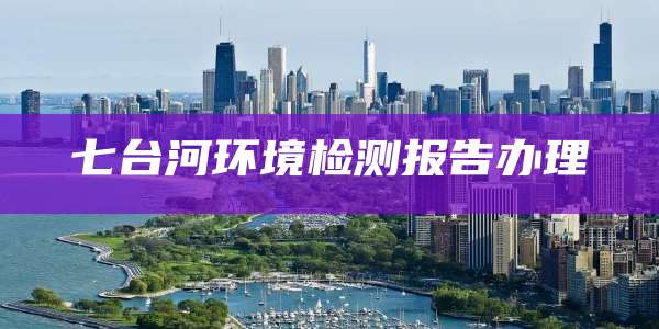 七台河环境检测报告办理