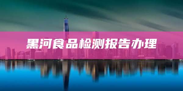 黑河食品检测报告办理