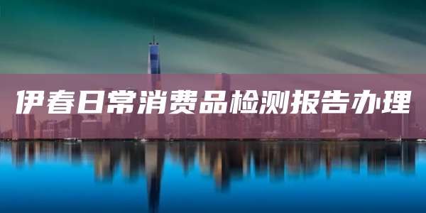 伊春日常消费品检测报告办理