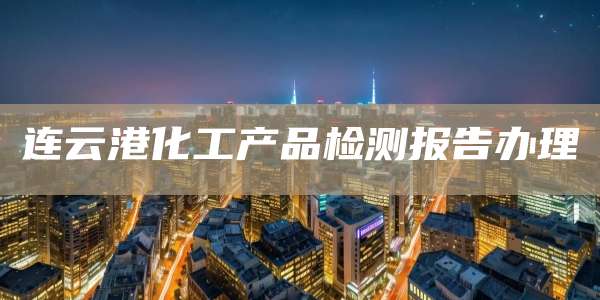 连云港化工产品检测报告办理