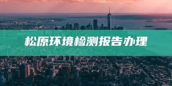 松原环境检测报告办理