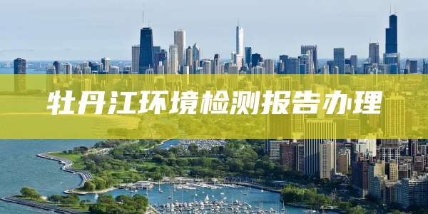 牡丹江环境检测报告办理