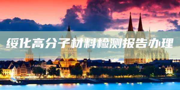 绥化高分子材料检测报告办理