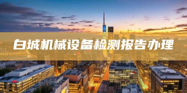 白城机械设备检测报告办理