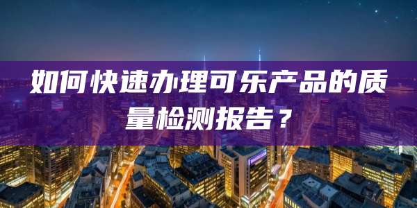 如何快速办理可乐产品的质量检测报告？