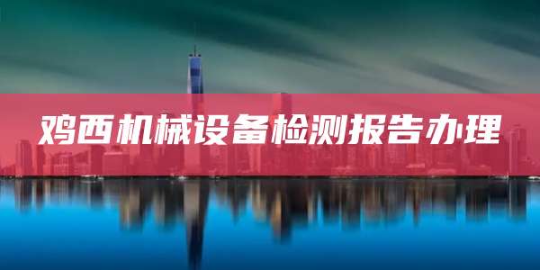 鸡西机械设备检测报告办理