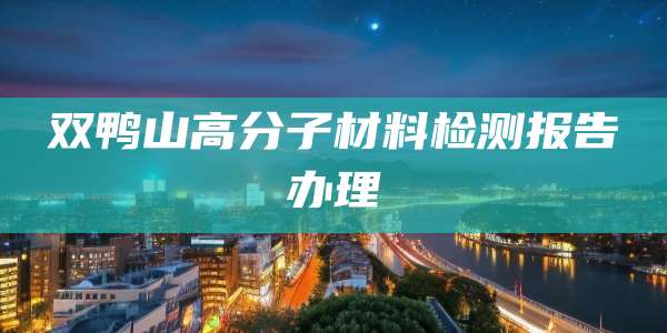 双鸭山高分子材料检测报告办理