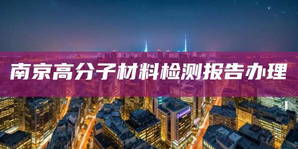 南京高分子材料检测报告办理
