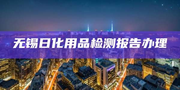 无锡日化用品检测报告办理