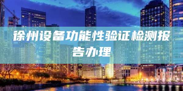 徐州设备功能性验证检测报告办理
