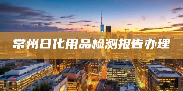 常州日化用品检测报告办理