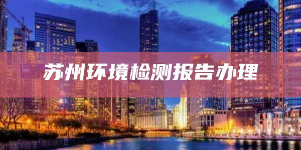 苏州环境检测报告办理